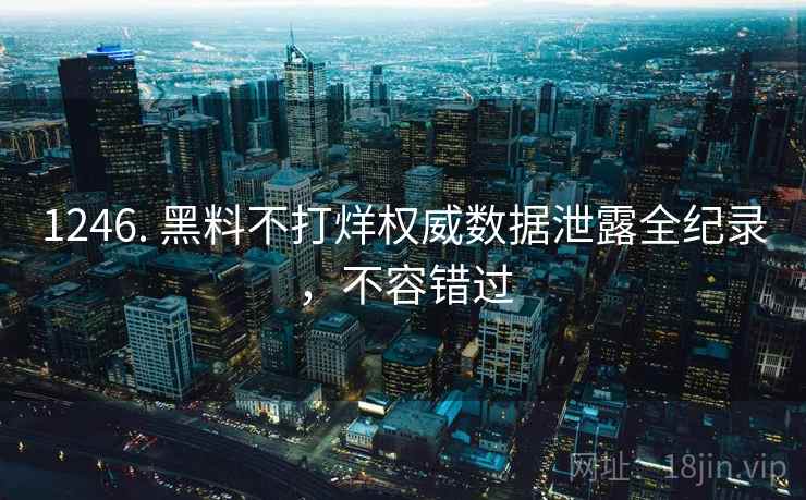 1246. 黑料不打烊权威数据泄露全纪录，不容错过
