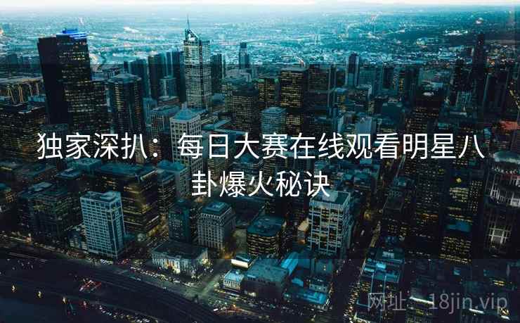 独家深扒：每日大赛在线观看明星八卦爆火秘诀