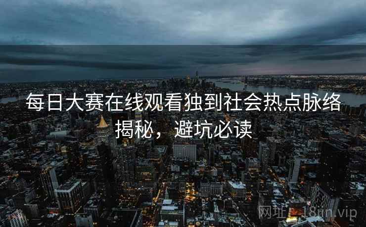 每日大赛在线观看独到社会热点脉络揭秘，避坑必读