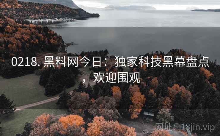 0218. 黑料网今日：独家科技黑幕盘点，欢迎围观