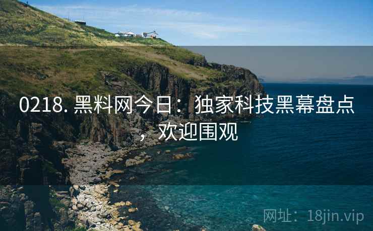 0218. 黑料网今日：独家科技黑幕盘点，欢迎围观