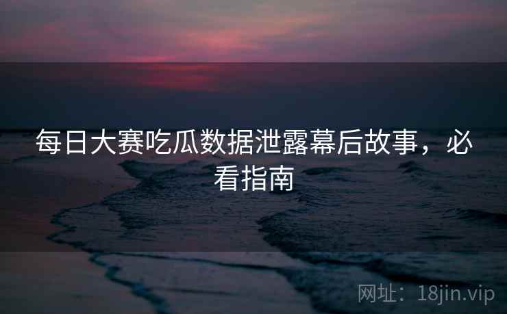 每日大赛吃瓜数据泄露幕后故事，必看指南