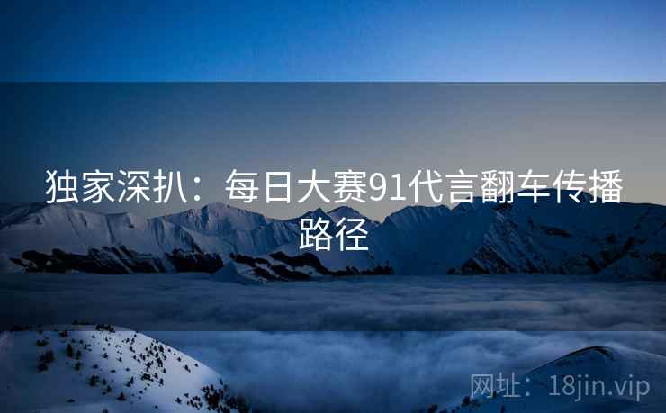 独家深扒：每日大赛91代言翻车传播路径