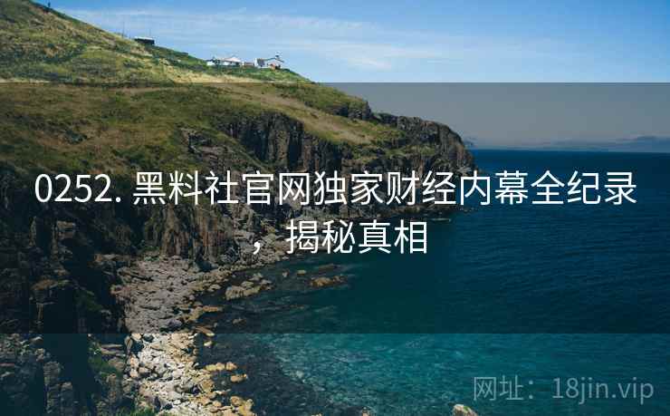 0252. 黑料社官网独家财经内幕全纪录，揭秘真相