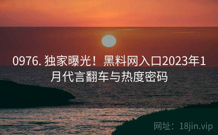0976. 独家曝光！黑料网入口2023年1月代言翻车与热度密码