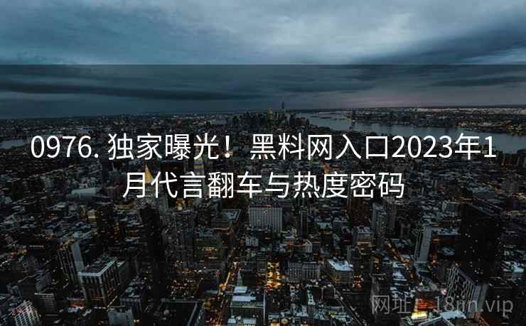 0976. 独家曝光！黑料网入口2023年1月代言翻车与热度密码