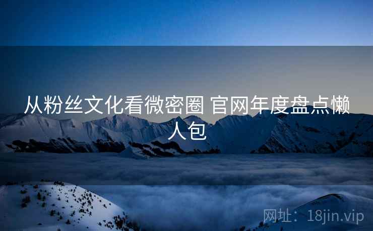 从粉丝文化看微密圈 官网年度盘点懒人包