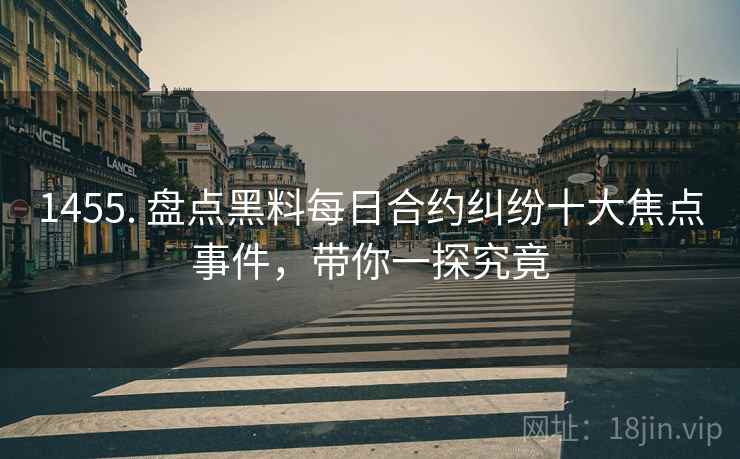 1455. 盘点黑料每日合约纠纷十大焦点事件，带你一探究竟