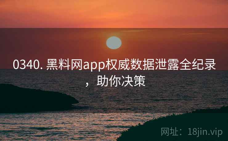 0340. 黑料网app权威数据泄露全纪录，助你决策