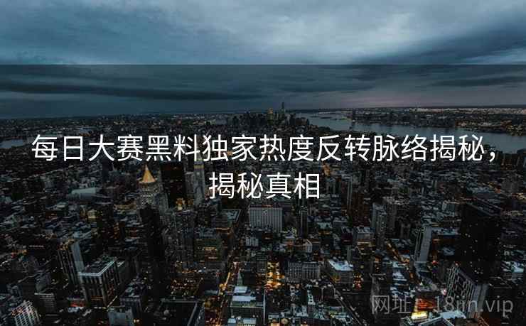 每日大赛黑料独家热度反转脉络揭秘，揭秘真相