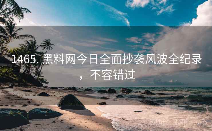 1465. 黑料网今日全面抄袭风波全纪录，不容错过