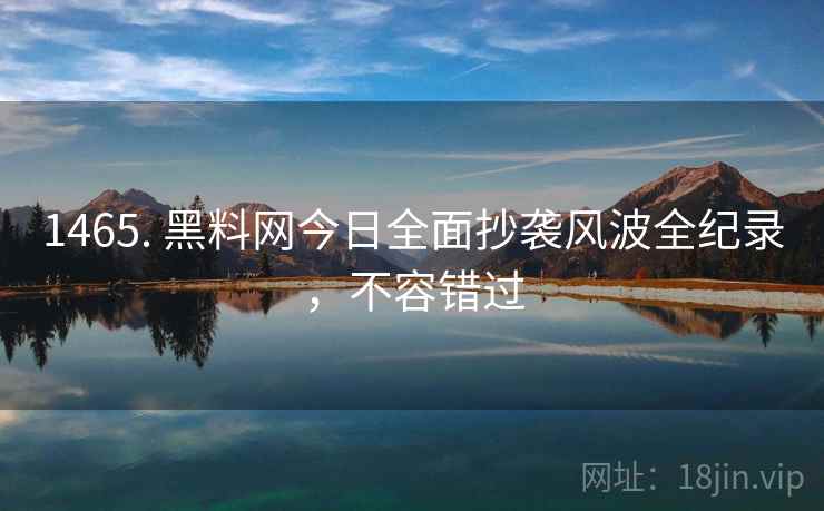 1465. 黑料网今日全面抄袭风波全纪录，不容错过