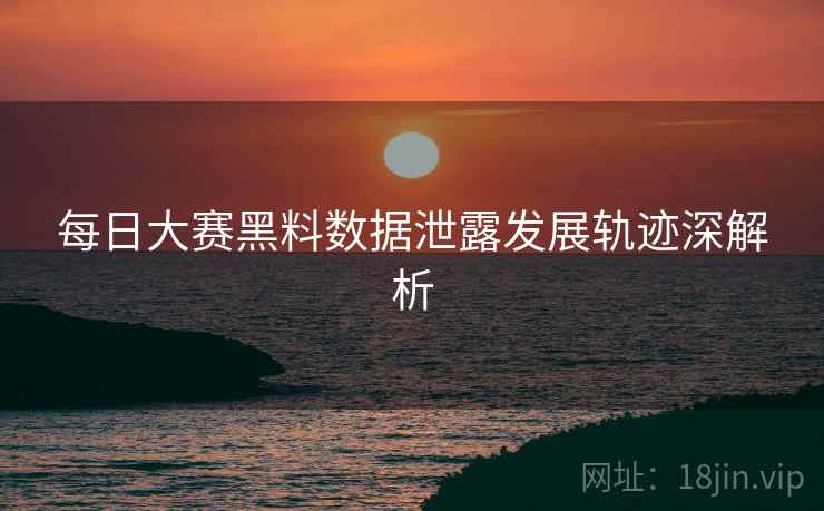 每日大赛黑料数据泄露发展轨迹深解析