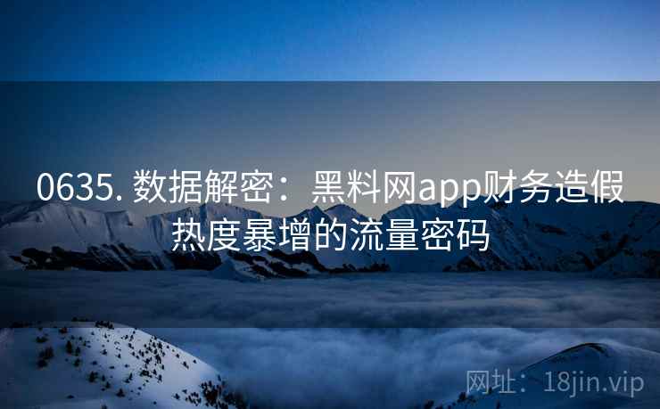 0635. 数据解密：黑料网app财务造假热度暴增的流量密码