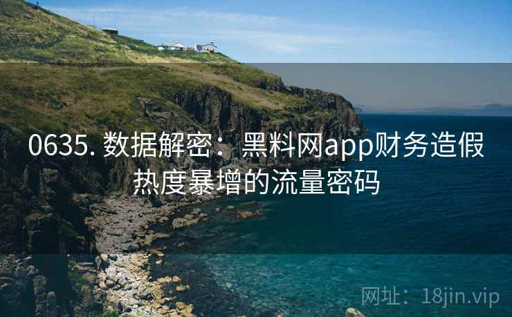 0635. 数据解密：黑料网app财务造假热度暴增的流量密码