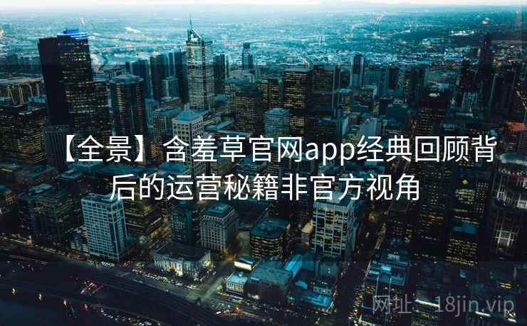 【全景】含羞草官网app经典回顾背后的运营秘籍非官方视角