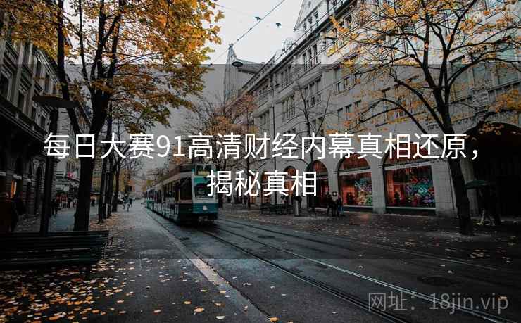 每日大赛91高清财经内幕真相还原，揭秘真相