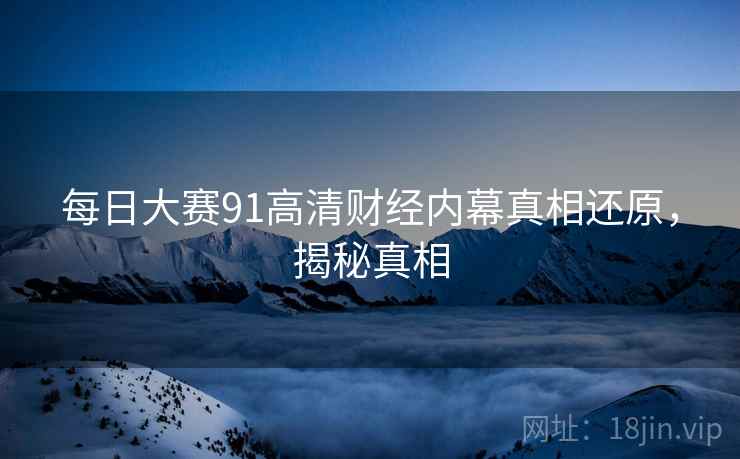 每日大赛91高清财经内幕真相还原，揭秘真相