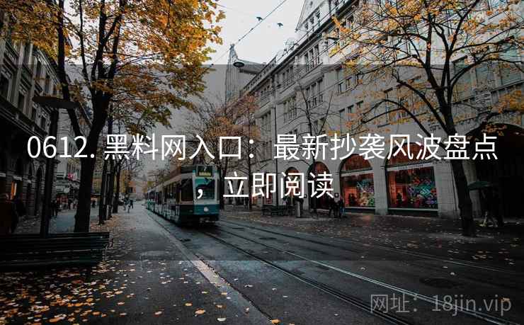 0612. 黑料网入口：最新抄袭风波盘点，立即阅读