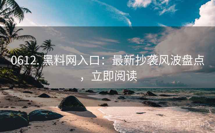 0612. 黑料网入口：最新抄袭风波盘点，立即阅读