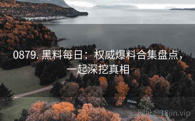 0879. 黑料每日：权威爆料合集盘点，一起深挖真相