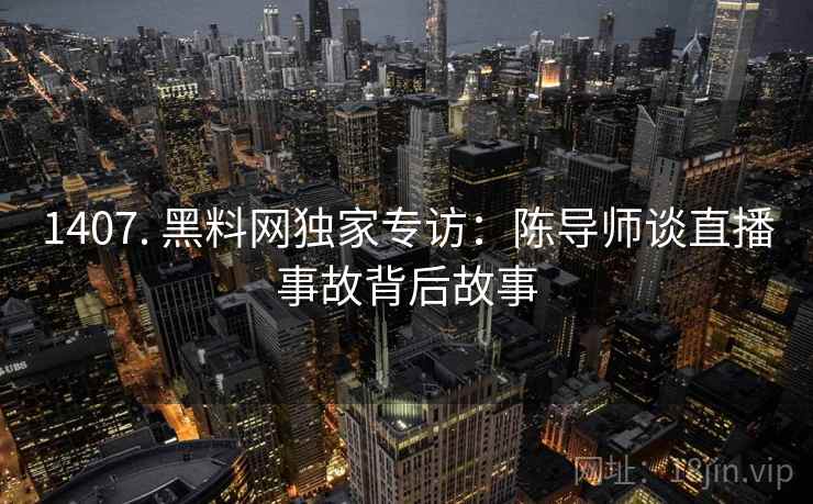 1407. 黑料网独家专访：陈导师谈直播事故背后故事