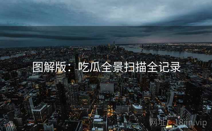图解版：吃瓜全景扫描全记录