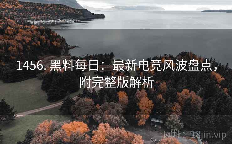 1456. 黑料每日：最新电竞风波盘点，附完整版解析