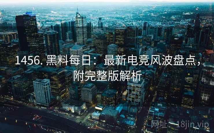 1456. 黑料每日：最新电竞风波盘点，附完整版解析