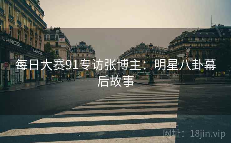 每日大赛91专访张博主：明星八卦幕后故事