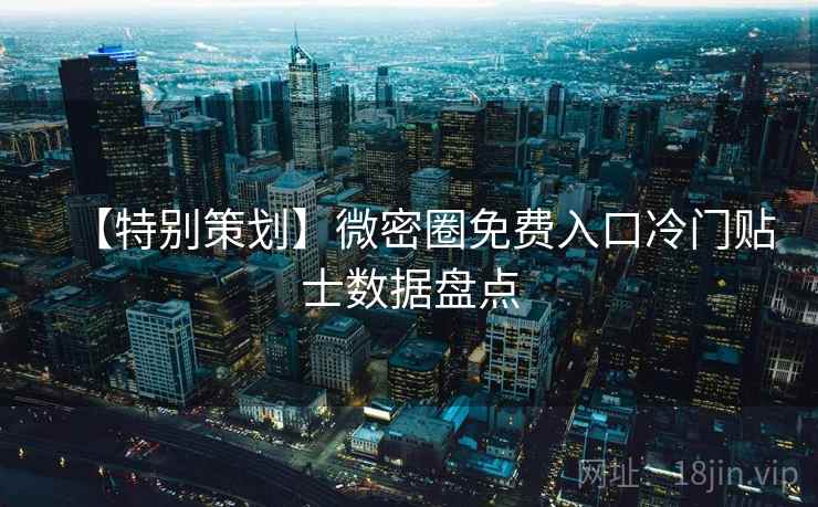 【特别策划】微密圈免费入口冷门贴士数据盘点