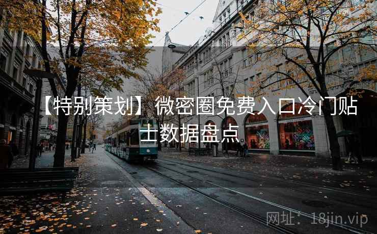 【特别策划】微密圈免费入口冷门贴士数据盘点