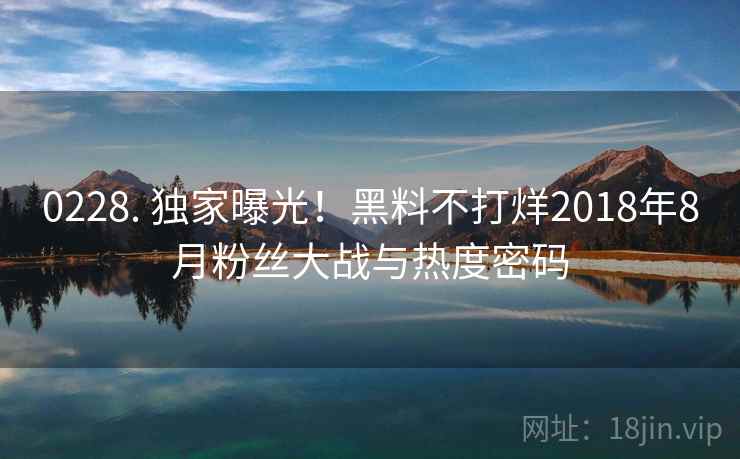 0228. 独家曝光！黑料不打烊2018年8月粉丝大战与热度密码