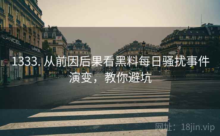 1333. 从前因后果看黑料每日骚扰事件演变，教你避坑