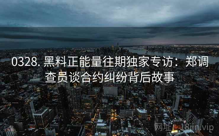 0328. 黑料正能量往期独家专访：郑调查员谈合约纠纷背后故事