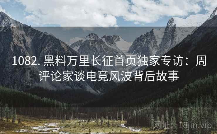1082. 黑料万里长征首页独家专访：周评论家谈电竞风波背后故事