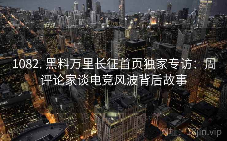 1082. 黑料万里长征首页独家专访：周评论家谈电竞风波背后故事