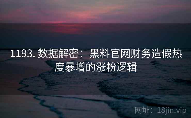1193. 数据解密：黑料官网财务造假热度暴增的涨粉逻辑