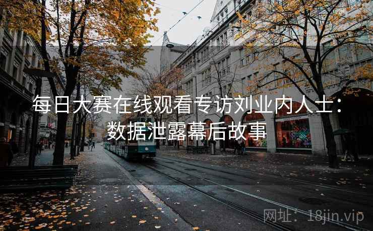 每日大赛在线观看专访刘业内人士：数据泄露幕后故事