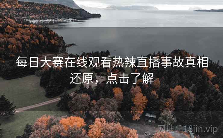 每日大赛在线观看热辣直播事故真相还原，点击了解