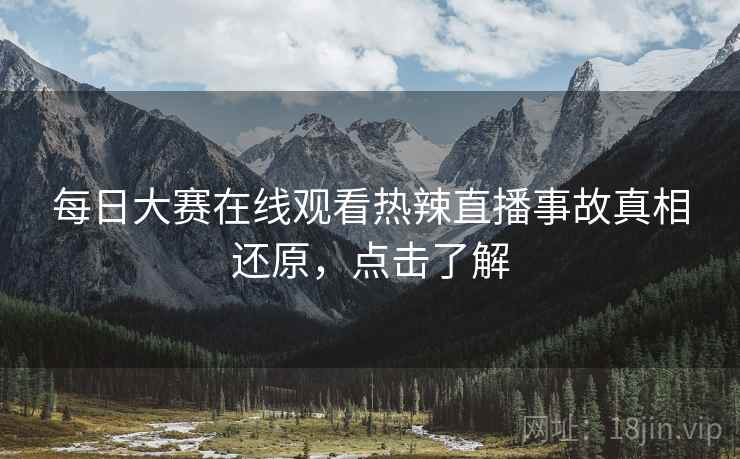 每日大赛在线观看热辣直播事故真相还原，点击了解