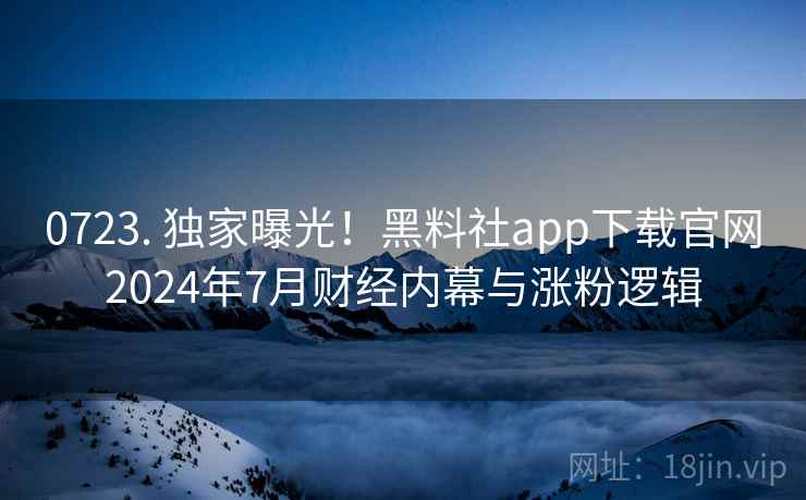 0723. 独家曝光！黑料社app下载官网2024年7月财经内幕与涨粉逻辑