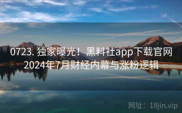 0723. 独家曝光！黑料社app下载官网2024年7月财经内幕与涨粉逻辑