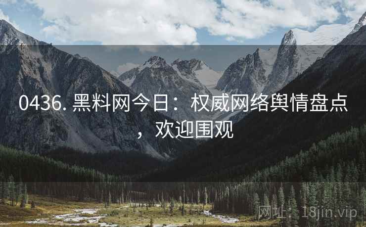 0436. 黑料网今日：权威网络舆情盘点，欢迎围观