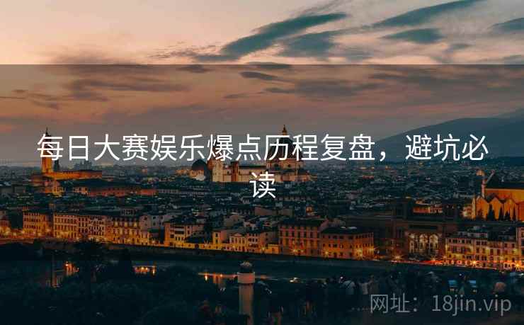 每日大赛娱乐爆点历程复盘，避坑必读