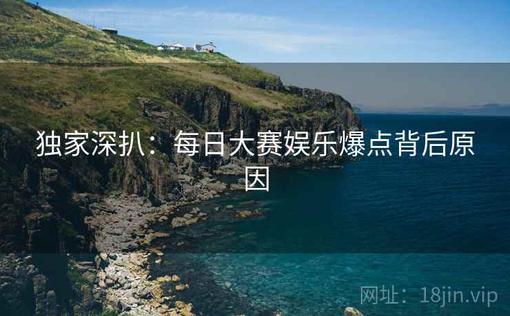 独家深扒：每日大赛娱乐爆点背后原因