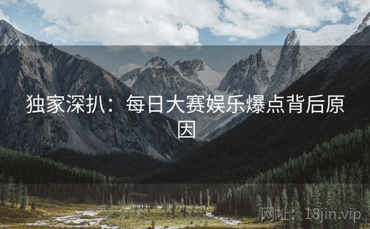 独家深扒：每日大赛娱乐爆点背后原因