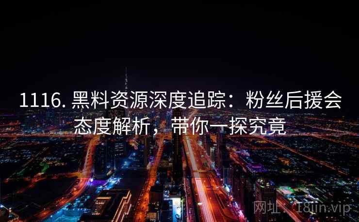 1116. 黑料资源深度追踪：粉丝后援会态度解析，带你一探究竟