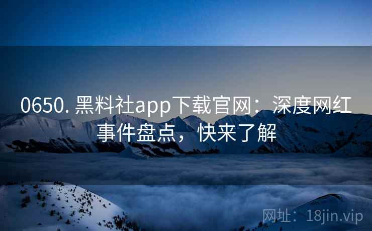 0650. 黑料社app下载官网：深度网红事件盘点，快来了解