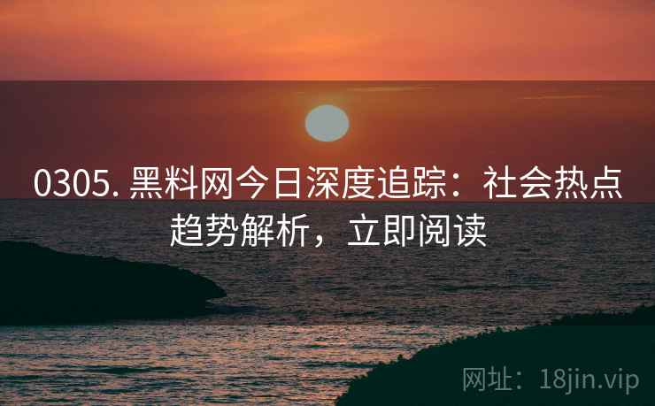 0305. 黑料网今日深度追踪：社会热点趋势解析，立即阅读